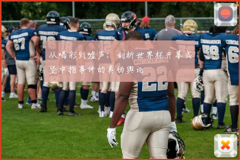 从喝彩到嘘声：剖析世界杯开幕式竖中指事件的真伪舆论