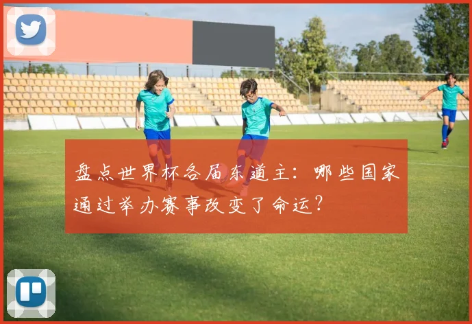 盘点世界杯各届东道主：哪些国家通过举办赛事改变了命运？