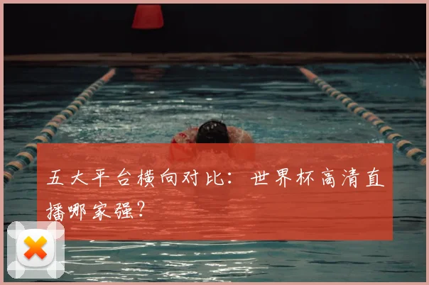 五大平台横向对比:世界杯高清直播哪家强?