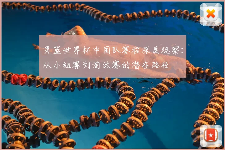 男篮世界杯中国队赛程深度观察:从小组赛到淘汰赛的潜在路径