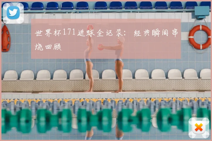世界杯171进球全记录：经典瞬间串烧回顾