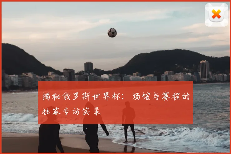 揭秘俄罗斯世界杯：场馆与赛程的独家专访实录