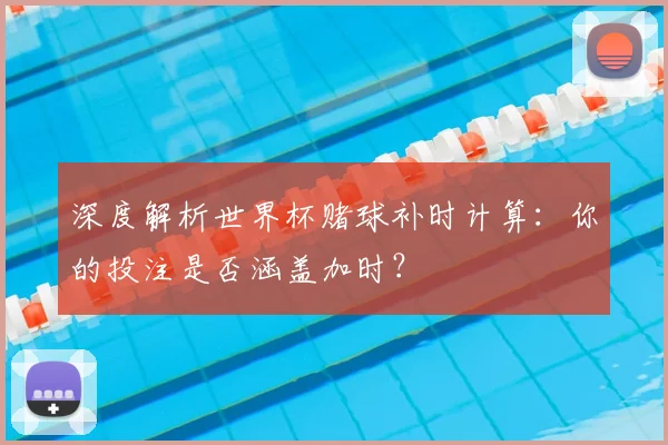 深度解析世界杯赌球补时计算:你的投注是否涵盖加时?