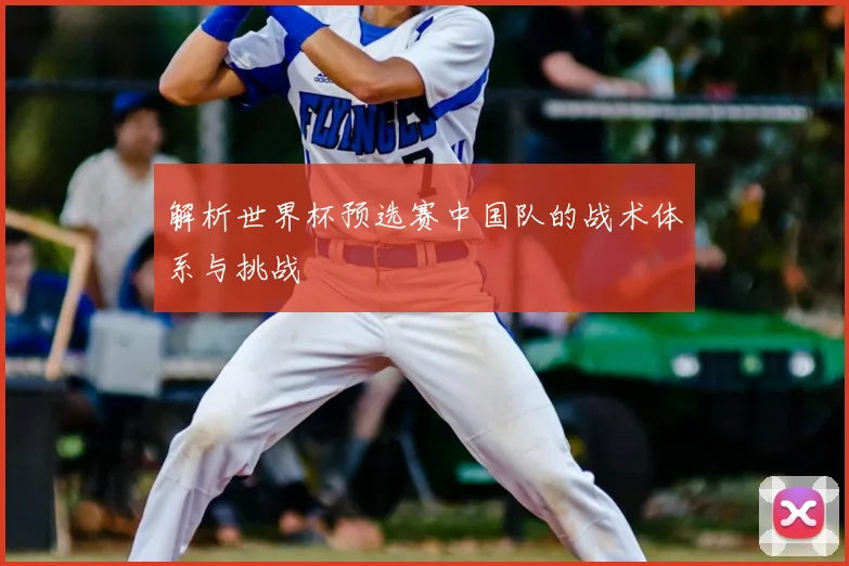解析世界杯预选赛中国队的战术体系与挑战