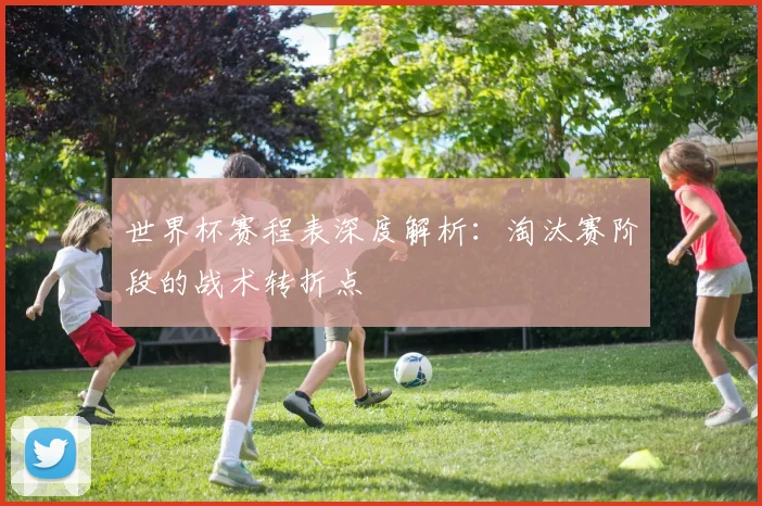 世界杯赛程表深度解析：淘汰赛阶段的战术转折点