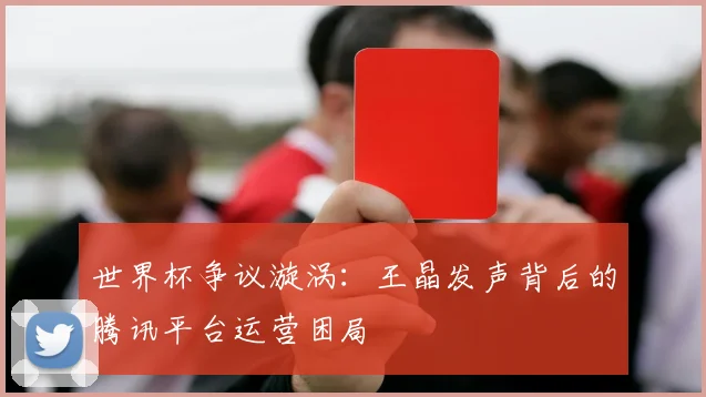 世界杯争议漩涡：王晶发声背后的腾讯平台运营困局
