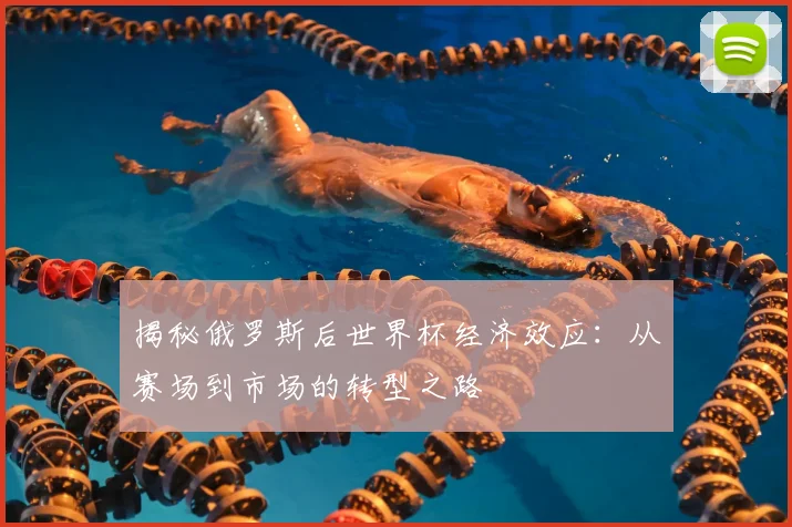 揭秘俄罗斯后世界杯经济效应：从赛场到市场的转型之路