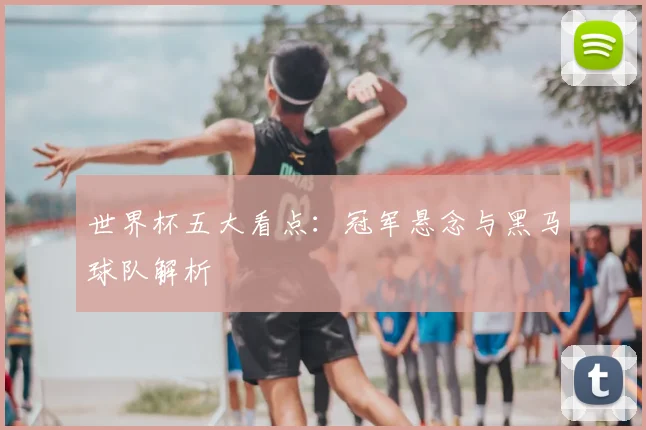 世界杯五大看点：冠军悬念与黑马球队解析