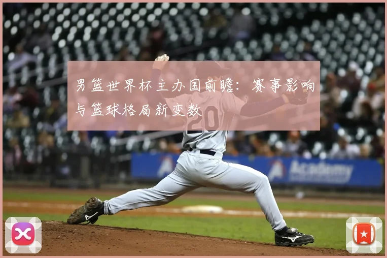 男篮世界杯主办国前瞻:赛事影响与篮球格局新变数