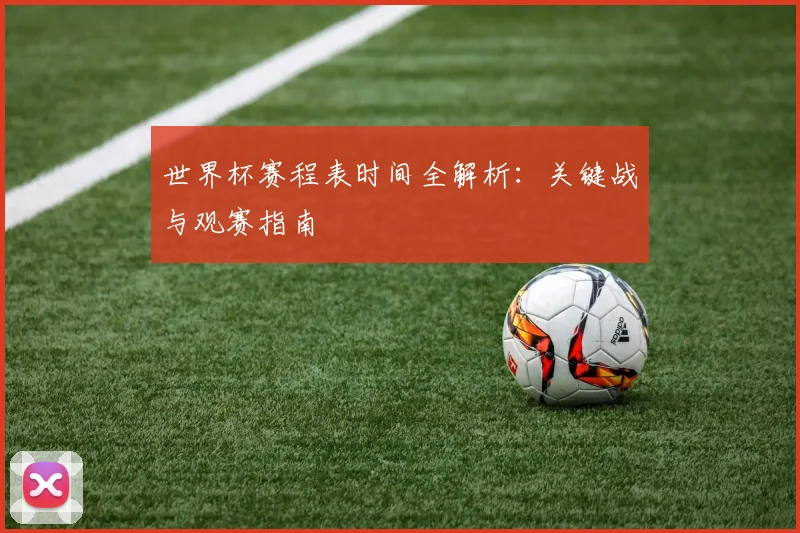 世界杯赛程表时间全解析：关键战与观赛指南