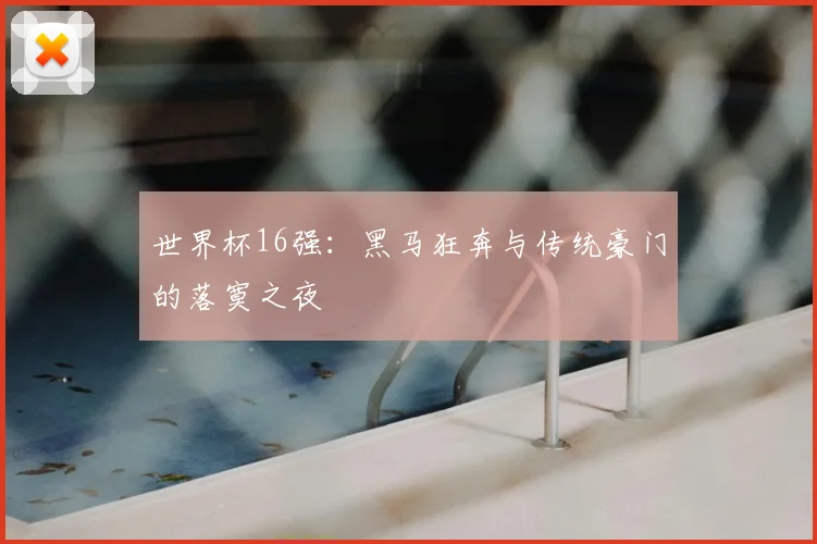 世界杯16强:黑马狂奔与传统豪门的落寞之夜