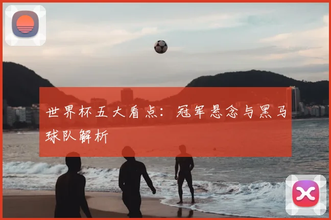 世界杯五大看点：冠军悬念与黑马球队解析