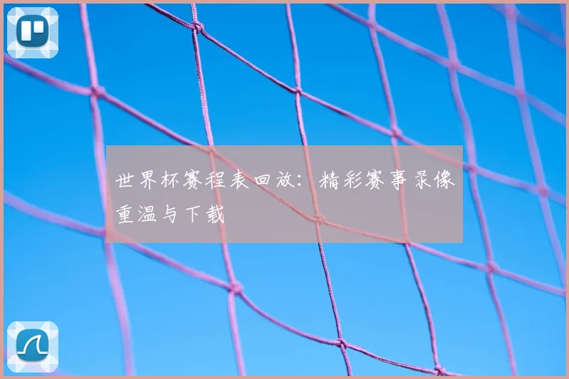 世界杯赛程表回放：精彩赛事录像重温与下载