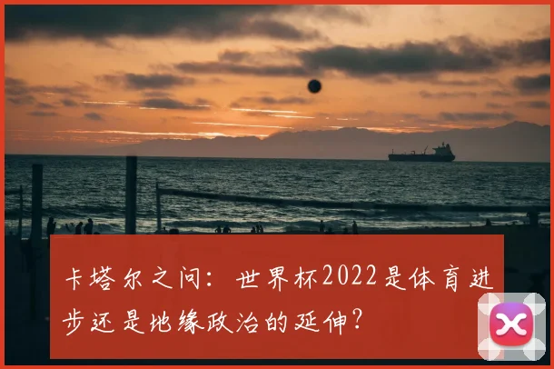 卡塔尔之问：世界杯2022是体育进步还是地缘政治的延伸？