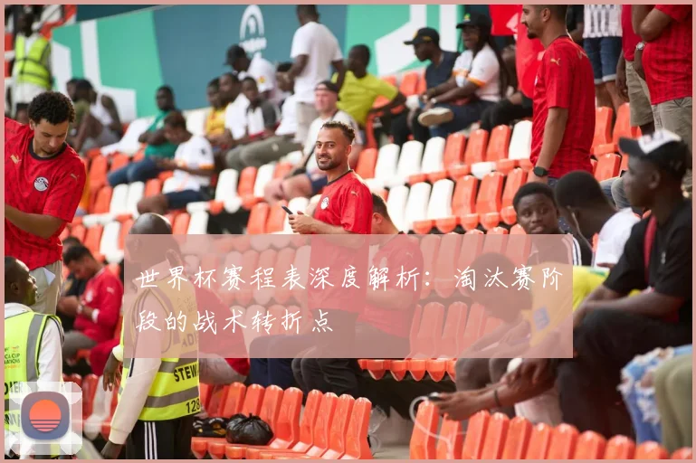 世界杯赛程表深度解析：淘汰赛阶段的战术转折点