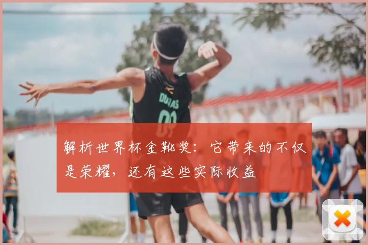 解析世界杯金靴奖：它带来的不仅是荣耀，还有这些实际收益