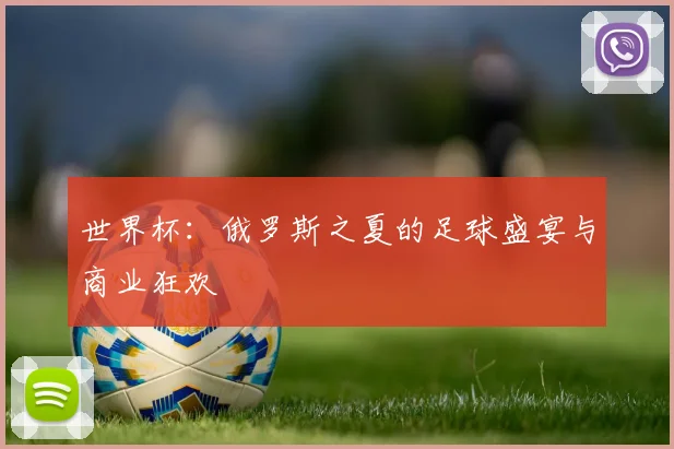 世界杯:俄罗斯之夏的足球盛宴与商业狂欢