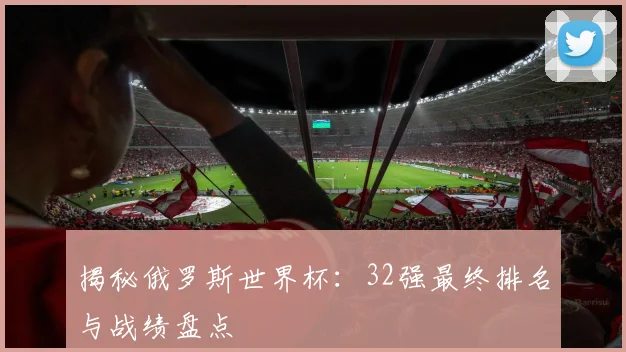 揭秘俄罗斯世界杯：32强最终排名与战绩盘点