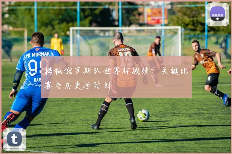 揭秘俄罗斯队世界杯战绩：关键比赛与历史性时刻