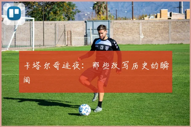 卡塔尔奇迹夜：那些改写历史的瞬间