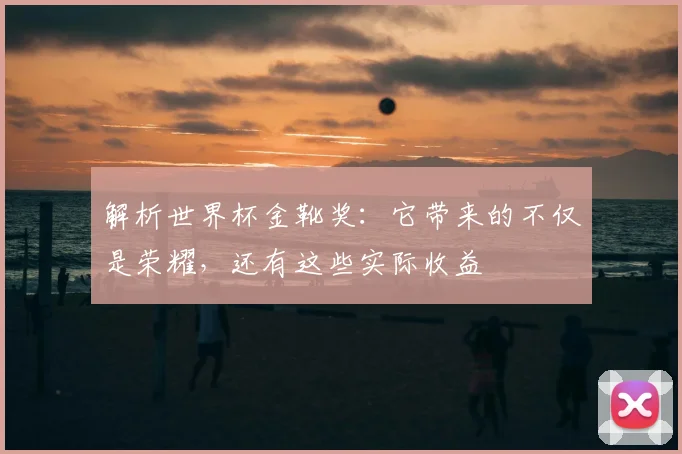解析世界杯金靴奖：它带来的不仅是荣耀，还有这些实际收益