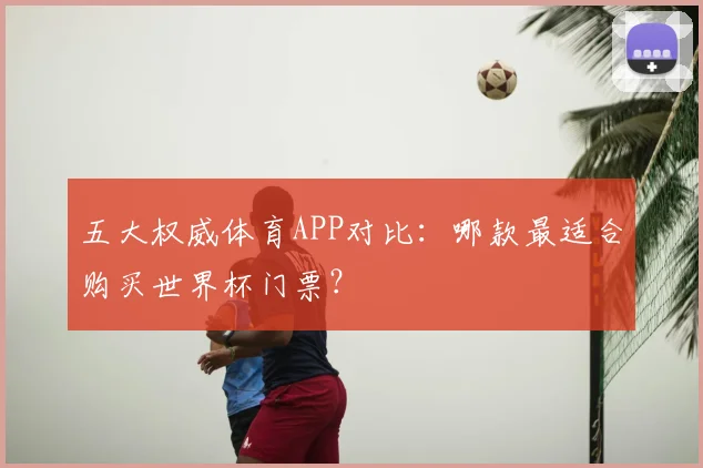 五大权威体育APP对比:哪款最适合购买世界杯门票?