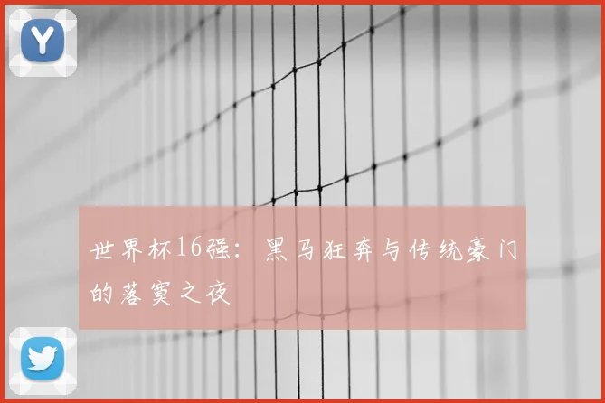 世界杯16强:黑马狂奔与传统豪门的落寞之夜